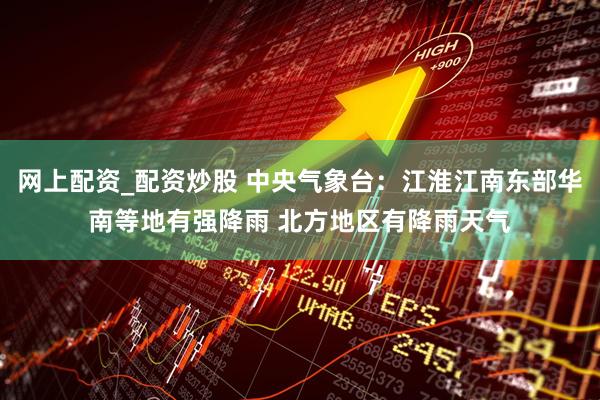 网上配资_配资炒股 中央气象台：江淮江南东部华南等地有强降雨 北方地区有降雨天气
