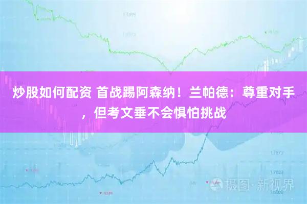 炒股如何配资 首战踢阿森纳！兰帕德：尊重对手，但考文垂不会惧怕挑战