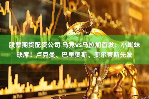 股票期货配资公司 马竞vs马拉加首发：小蜘蛛缺席！卢克曼、巴里奥斯、奥尔蒂斯先发