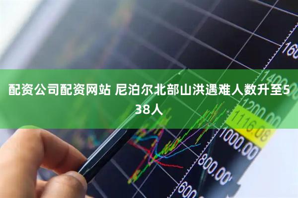 配资公司配资网站 尼泊尔北部山洪遇难人数升至538人