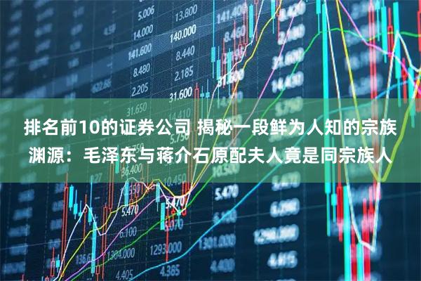 排名前10的证券公司 揭秘一段鲜为人知的宗族渊源：毛泽东与蒋介石原配夫人竟是同宗族人