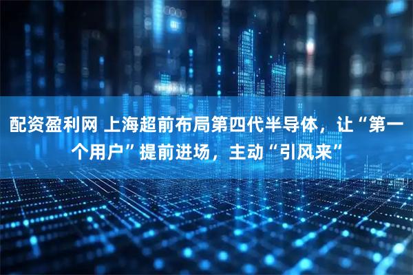 配资盈利网 上海超前布局第四代半导体，让“第一个用户”提前进场，主动“引风来”