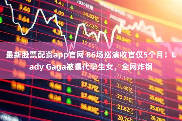最新股票配资app官网 86场巡演收官仅5个月！Lady Gaga被曝代孕生女，全网炸锅