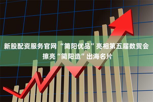 新股配资服务官网 “简阳优品”亮相第五届数贸会 擦亮“简阳造”出海名片