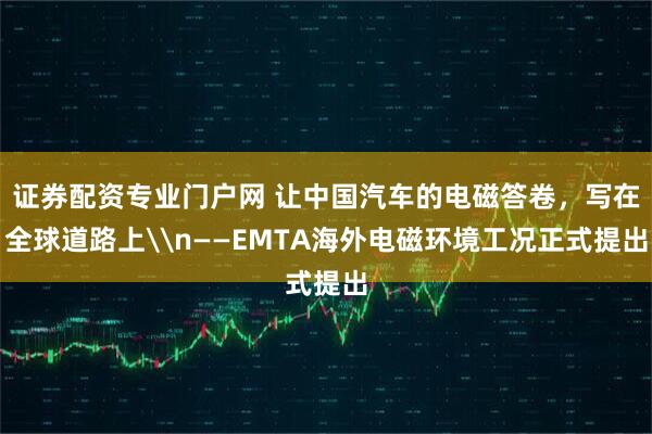 证券配资专业门户网 让中国汽车的电磁答卷，写在全球道路上\n——EMTA海外电磁环境工况正式提出