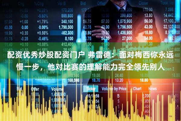 配资优秀炒股配资门户 弗雷德：面对梅西你永远慢一步，他对比赛的理解能力完全领先别人