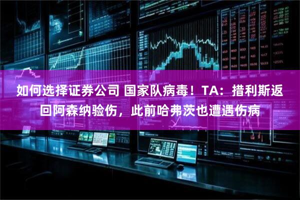 如何选择证券公司 国家队病毒!TA:措利斯返回阿森纳验伤,此前哈弗茨也遭遇伤病