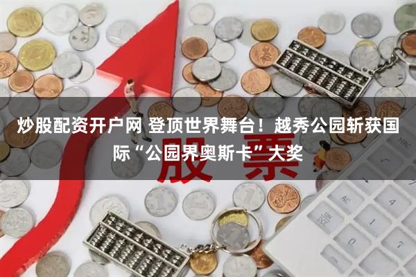 炒股配资开户网 登顶世界舞台！越秀公园斩获国际“公园界奥斯卡”大奖