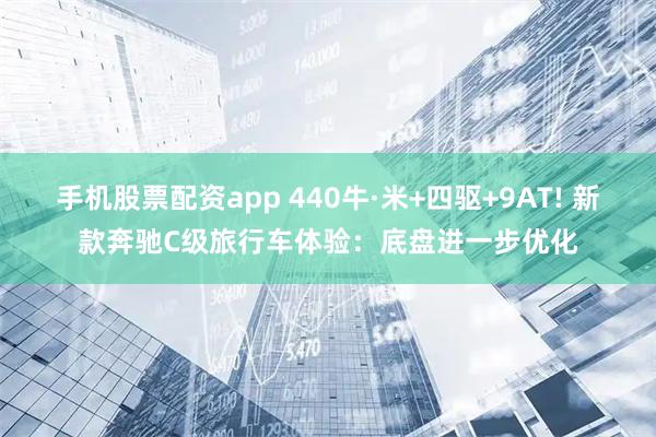 手机股票配资app 440牛·米+四驱+9AT! 新款奔驰C级旅行车体验:底盘进一步优化