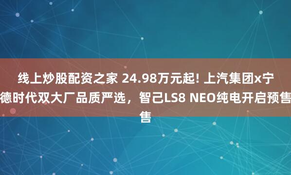 线上炒股配资之家 24.98万元起! 上汽集团x宁德时代双大厂品质严选,智己LS8 NEO纯电开启预售